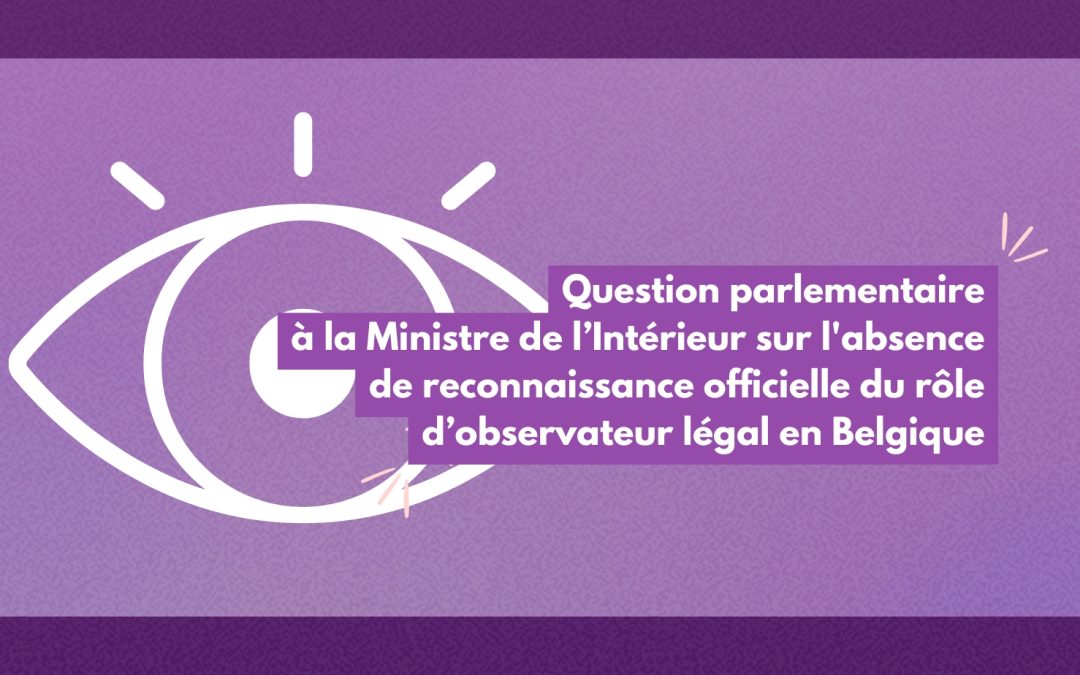 Question parlementaire à la Ministre de l’Intérieur sur l’absence de reconnaissance officielle du rôle d’observateur légal en Belgique